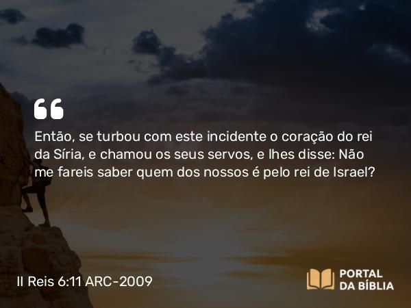 II Reis 6:11 ARC-2009 - Então, se turbou com este incidente o coração do rei da Síria, e chamou os seus servos, e lhes disse: Não me fareis saber quem dos nossos é pelo rei de Israel?