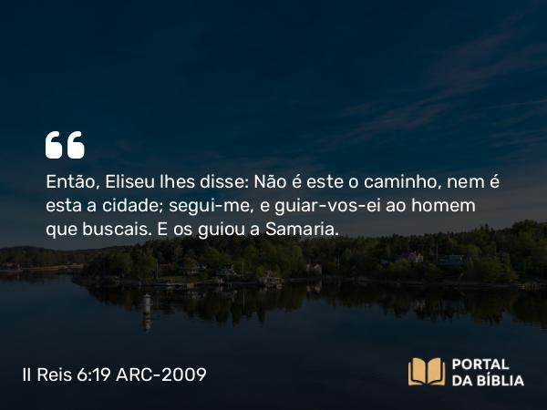 II Reis 6:19 ARC-2009 - Então, Eliseu lhes disse: Não é este o caminho, nem é esta a cidade; segui-me, e guiar-vos-ei ao homem que buscais. E os guiou a Samaria.