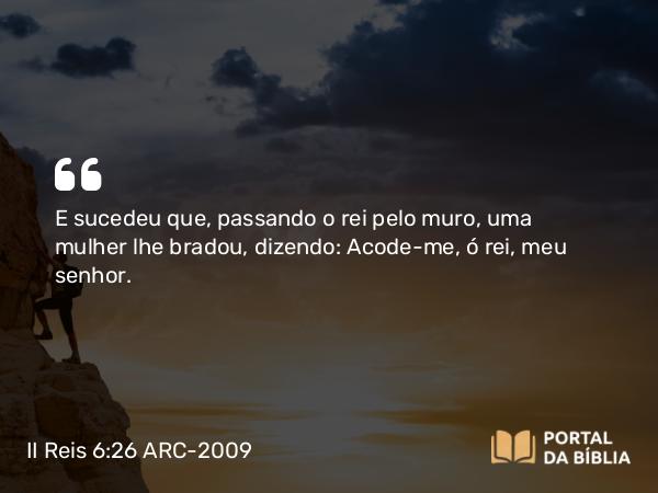 II Reis 6:26 ARC-2009 - E sucedeu que, passando o rei pelo muro, uma mulher lhe bradou, dizendo: Acode- me, ó rei, meu senhor.