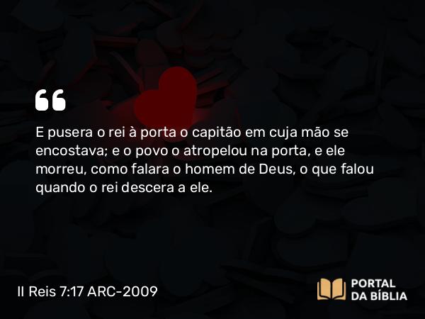 II Reis 7:17 ARC-2009 - E pusera o rei à porta o capitão em cuja mão se encostava; e o povo o atropelou na porta, e ele morreu, como falara o homem de Deus, o que falou quando o rei descera a ele.