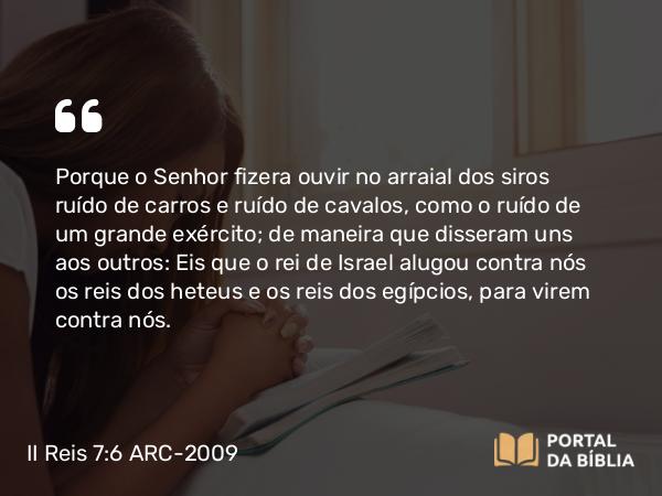 II Reis 7:6 ARC-2009 - Porque o Senhor fizera ouvir no arraial dos siros ruído de carros e ruído de cavalos, como o ruído de um grande exército; de maneira que disseram uns aos outros: Eis que o rei de Israel alugou contra nós os reis dos heteus e os reis dos egípcios, para virem contra nós.