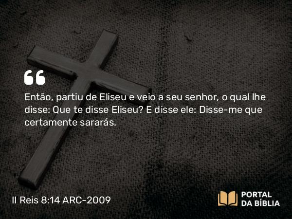 II Reis 8:14 ARC-2009 - Então, partiu de Eliseu e veio a seu senhor, o qual lhe disse: Que te disse Eliseu? E disse ele: Disse-me que certamente sararás.