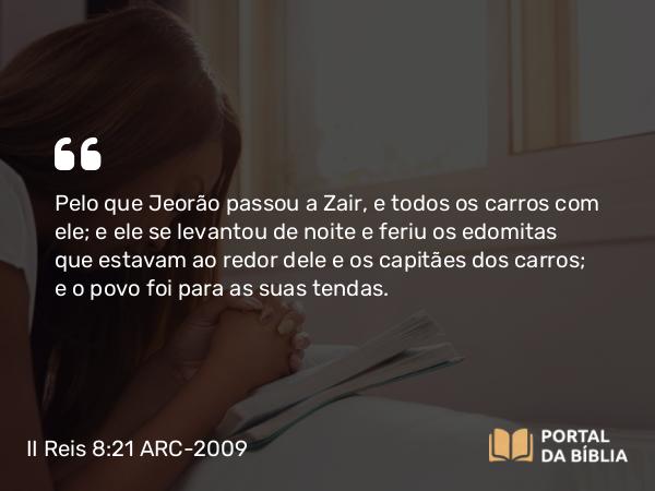 II Reis 8:21 ARC-2009 - Pelo que Jeorão passou a Zair, e todos os carros com ele; e ele se levantou de noite e feriu os edomitas que estavam ao redor dele e os capitães dos carros; e o povo foi para as suas tendas.