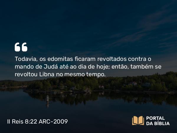 II Reis 8:22 ARC-2009 - Todavia, os edomitas ficaram revoltados contra o mando de Judá até ao dia de hoje; então, também se revoltou Libna no mesmo tempo.