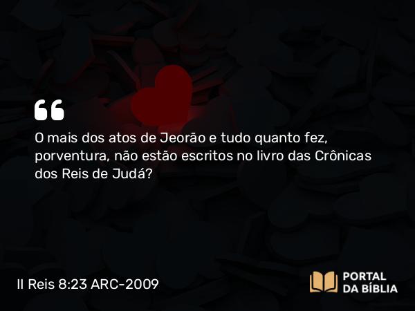 II Reis 8:23 ARC-2009 - O mais dos atos de Jeorão e tudo quanto fez, porventura, não estão escritos no livro das Crônicas dos Reis de Judá?