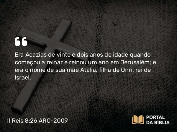 II Reis 8:26 ARC-2009 - Era Acazias de vinte e dois anos de idade quando começou a reinar e reinou um ano em Jerusalém; e era o nome de sua mãe Atalia, filha de Onri, rei de Israel.