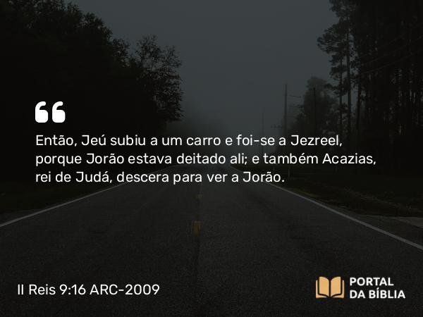 II Reis 9:16 ARC-2009 - Então, Jeú subiu a um carro e foi-se a Jezreel, porque Jorão estava deitado ali; e também Acazias, rei de Judá, descera para ver a Jorão.