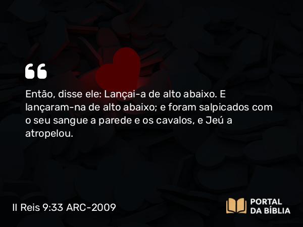 II Reis 9:33 ARC-2009 - Então, disse ele: Lançai-a de alto abaixo. E lançaram-na de alto abaixo; e foram salpicados com o seu sangue a parede e os cavalos, e Jeú a atropelou.