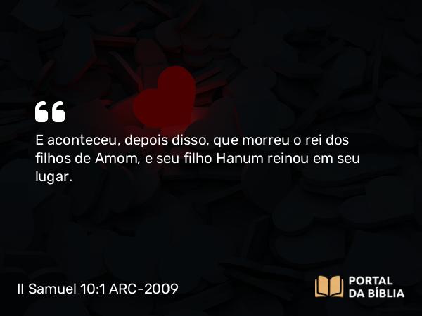 II Samuel 10:1 ARC-2009 - E aconteceu, depois disso, que morreu o rei dos filhos de Amom, e seu filho Hanum reinou em seu lugar.