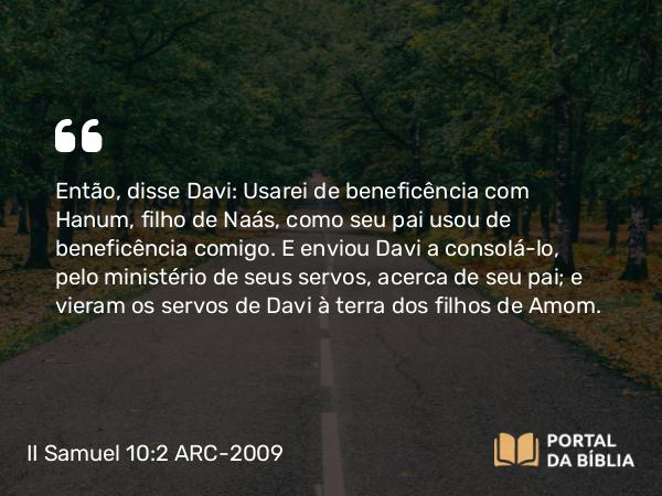 II Samuel 10:2 ARC-2009 - Então, disse Davi: Usarei de beneficência com Hanum, filho de Naás, como seu pai usou de beneficência comigo. E enviou Davi a consolá-lo, pelo ministério de seus servos, acerca de seu pai; e vieram os servos de Davi à terra dos filhos de Amom.