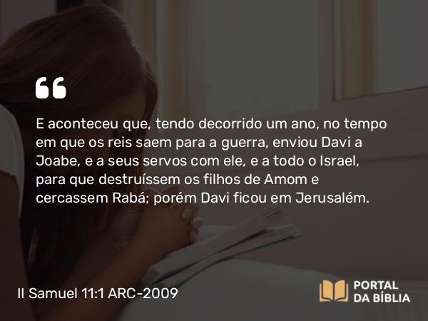 II Samuel 11:1-27 ARC-2009 - E aconteceu que, tendo decorrido um ano, no tempo em que os reis saem para a guerra, enviou Davi a Joabe, e a seus servos com ele, e a todo o Israel, para que destruíssem os filhos de Amom e cercassem Rabá; porém Davi ficou em Jerusalém.