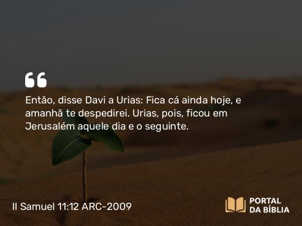 II Samuel 11:12 ARC-2009 - Então, disse Davi a Urias: Fica cá ainda hoje, e amanhã te despedirei. Urias, pois, ficou em Jerusalém aquele dia e o seguinte.