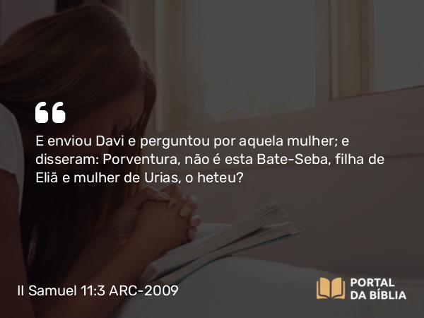 II Samuel 11:3 ARC-2009 - E enviou Davi e perguntou por aquela mulher; e disseram: Porventura, não é esta Bate-Seba, filha de Eliã e mulher de Urias, o heteu?