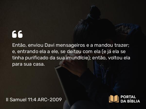 II Samuel 11:4 ARC-2009 - Então, enviou Davi mensageiros e a mandou trazer; e, entrando ela a ele, se deitou com ela (e já ela se tinha purificado da sua imundície); então, voltou ela para sua casa.