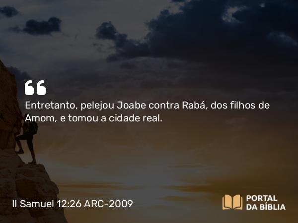 II Samuel 12:26 ARC-2009 - Entretanto, pelejou Joabe contra Rabá, dos filhos de Amom, e tomou a cidade real.