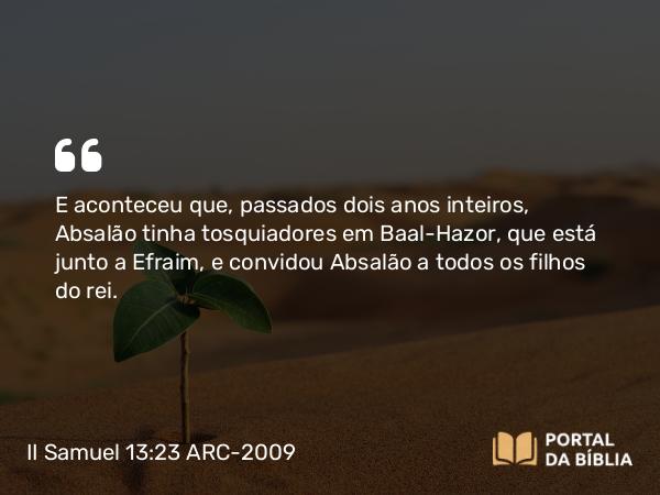 II Samuel 13:23 ARC-2009 - E aconteceu que, passados dois anos inteiros, Absalão tinha tosquiadores em Baal-Hazor, que está junto a Efraim, e convidou Absalão a todos os filhos do rei.