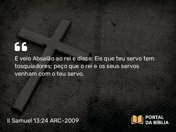 II Samuel 13:24 ARC-2009 - E veio Absalão ao rei e disse: Eis que teu servo tem tosquiadores; peço que o rei e os seus servos venham com o teu servo.