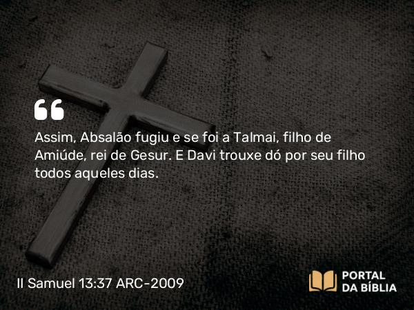 II Samuel 13:37-38 ARC-2009 - Assim, Absalão fugiu e se foi a Talmai, filho de Amiúde, rei de Gesur. E Davi trouxe dó por seu filho todos aqueles dias.