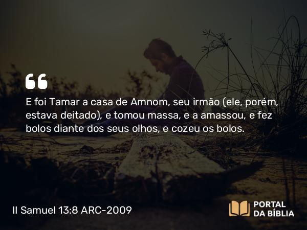 II Samuel 13:8 ARC-2009 - E foi Tamar a casa de Amnom, seu irmão (ele, porém, estava deitado), e tomou massa, e a amassou, e fez bolos diante dos seus olhos, e cozeu os bolos.