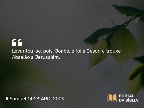 II Samuel 14:23 ARC-2009 - Levantou-se, pois, Joabe, e foi a Gesur, e trouxe Absalão a Jerusalém.