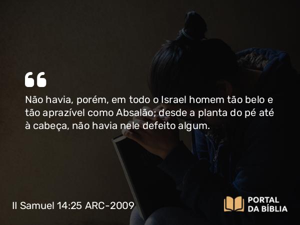 II Samuel 14:25 ARC-2009 - Não havia, porém, em todo o Israel homem tão belo e tão aprazível como Absalão; desde a planta do pé até à cabeça, não havia nele defeito algum.