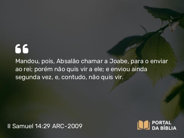 II Samuel 14:29 ARC-2009 - Mandou, pois, Absalão chamar a Joabe, para o enviar ao rei; porém não quis vir a ele; e enviou ainda segunda vez, e, contudo, não quis vir.