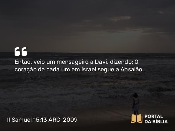 II Samuel 15:13 ARC-2009 - Então, veio um mensageiro a Davi, dizendo: O coração de cada um em Israel segue a Absalão.