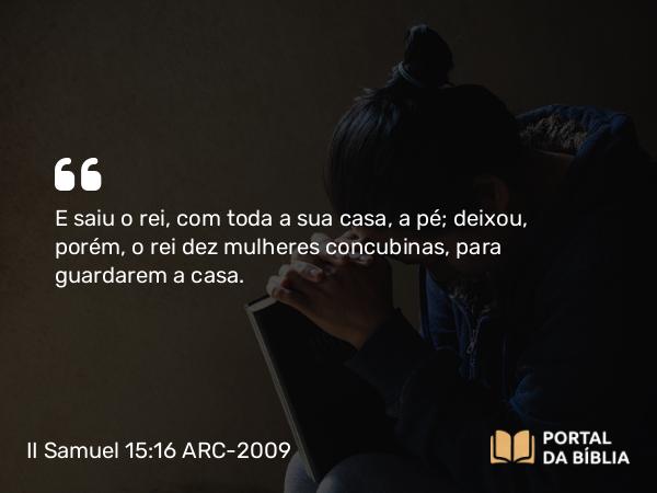 II Samuel 15:16 ARC-2009 - E saiu o rei, com toda a sua casa, a pé; deixou, porém, o rei dez mulheres concubinas, para guardarem a casa.