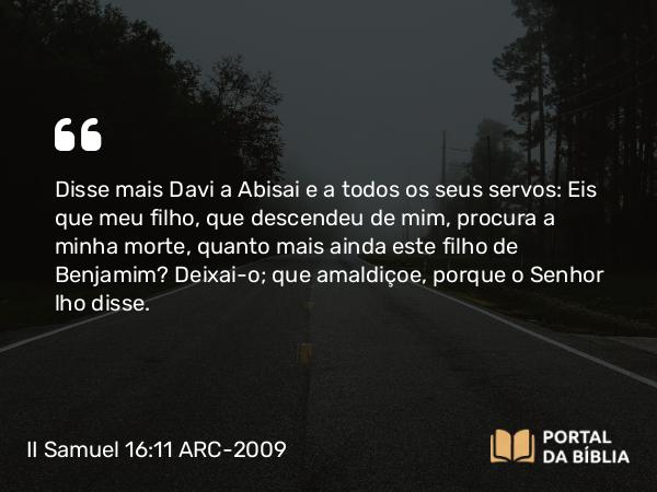 II Samuel 16:11-12 ARC-2009 - Disse mais Davi a Abisai e a todos os seus servos: Eis que meu filho, que descendeu de mim, procura a minha morte, quanto mais ainda este filho de Benjamim? Deixai-o; que amaldiçoe, porque o Senhor lho disse.