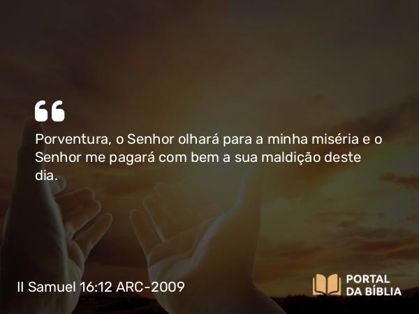 II Samuel 16:12 ARC-2009 - Porventura, o Senhor olhará para a minha miséria e o Senhor me pagará com bem a sua maldição deste dia.