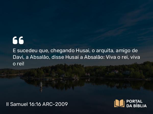 II Samuel 16:16-17 ARC-2009 - E sucedeu que, chegando Husai, o arquita, amigo de Davi, a Absalão, disse Husai a Absalão: Viva o rei, viva o rei!