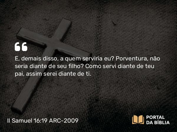 II Samuel 16:19 ARC-2009 - E, demais disso, a quem serviria eu? Porventura, não seria diante de seu filho? Como servi diante de teu pai, assim serei diante de ti.