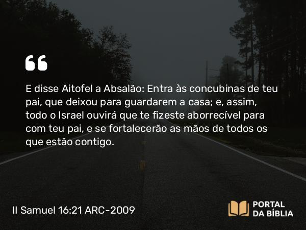 II Samuel 16:21-22 ARC-2009 - E disse Aitofel a Absalão: Entra às concubinas de teu pai, que deixou para guardarem a casa; e, assim, todo o Israel ouvirá que te fizeste aborrecível para com teu pai, e se fortalecerão as mãos de todos os que estão contigo.