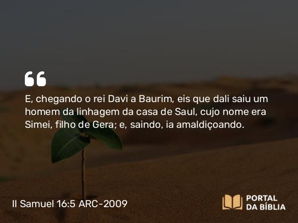 II Samuel 16:5 ARC-2009 - E, chegando o rei Davi a Baurim, eis que dali saiu um homem da linhagem da casa de Saul, cujo nome era Simei, filho de Gera; e, saindo, ia amaldiçoando.