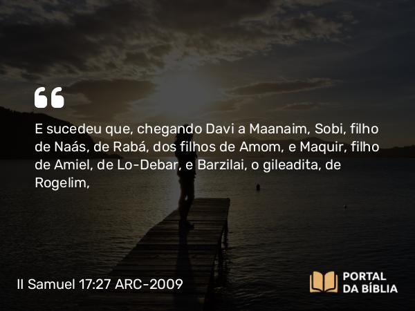 II Samuel 17:27-29 ARC-2009 - E sucedeu que, chegando Davi a Maanaim, Sobi, filho de Naás, de Rabá, dos filhos de Amom, e Maquir, filho de Amiel, de Lo-Debar, e Barzilai, o gileadita, de Rogelim,