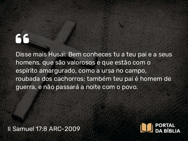 II Samuel 17:8 ARC-2009 - Disse mais Husai: Bem conheces tu a teu pai e a seus homens, que são valorosos e que estão com o espírito amargurado, como a ursa no campo, roubada dos cachorros; também teu pai é homem de guerra, e não passará a noite com o povo.