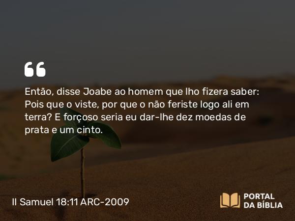 II Samuel 18:11 ARC-2009 - Então, disse Joabe ao homem que lho fizera saber: Pois que o viste, por que o não feriste logo ali em terra? E forçoso seria eu dar-lhe dez moedas de prata e um cinto.