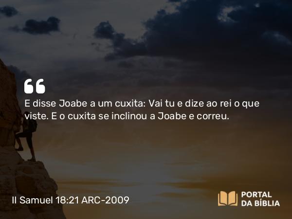 II Samuel 18:21 ARC-2009 - E disse Joabe a um cuxita: Vai tu e dize ao rei o que viste. E o cuxita se inclinou a Joabe e correu.