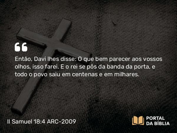 II Samuel 18:4 ARC-2009 - Então, Davi lhes disse: O que bem parecer aos vossos olhos, isso farei. E o rei se pôs da banda da porta, e todo o povo saiu em centenas e em milhares.