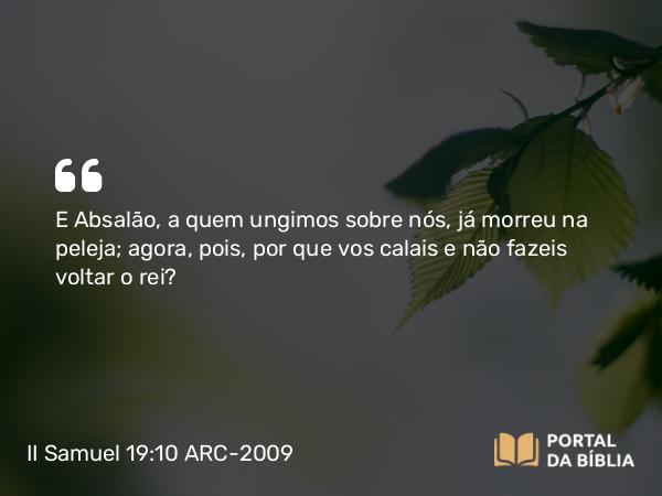 II Samuel 19:10 ARC-2009 - E Absalão, a quem ungimos sobre nós, já morreu na peleja; agora, pois, por que vos calais e não fazeis voltar o rei?