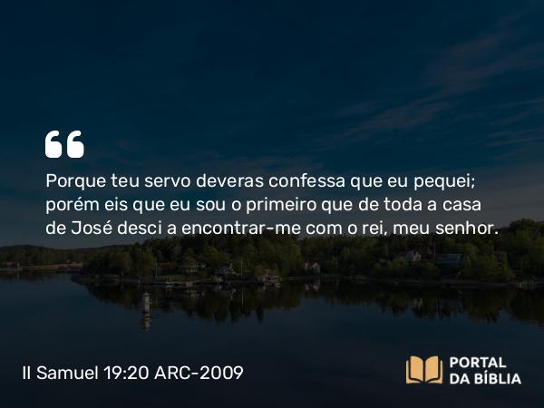 II Samuel 19:20 ARC-2009 - Porque teu servo deveras confessa que eu pequei; porém eis que eu sou o primeiro que de toda a casa de José desci a encontrar-me com o rei, meu senhor.