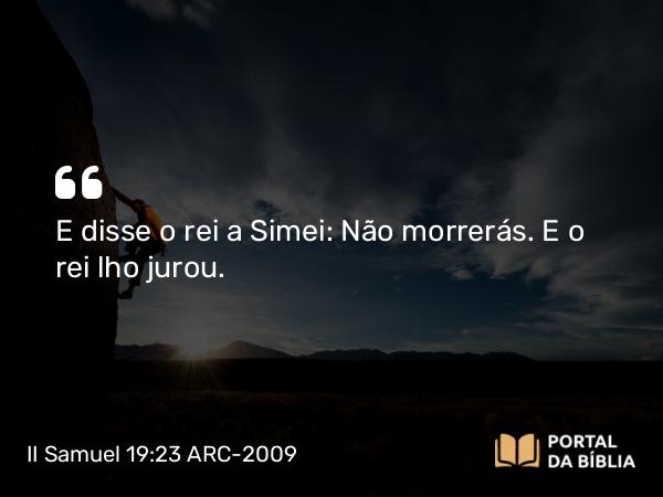 II Samuel 19:23 ARC-2009 - E disse o rei a Simei: Não morrerás. E o rei lho jurou.