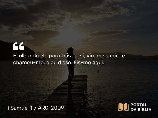 II Samuel 1:7 ARC-2009 - E, olhando ele para trás de si, viu-me a mim e chamou-me; e eu disse: Eis-me aqui.