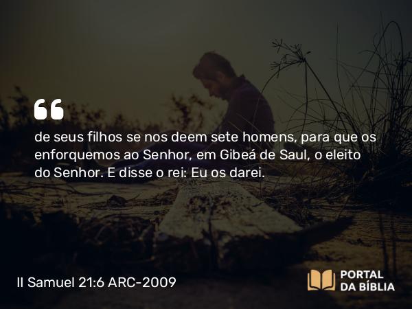 II Samuel 21:6 ARC-2009 - de seus filhos se nos deem sete homens, para que os enforquemos ao Senhor, em Gibeá de Saul, o eleito do Senhor. E disse o rei: Eu os darei.