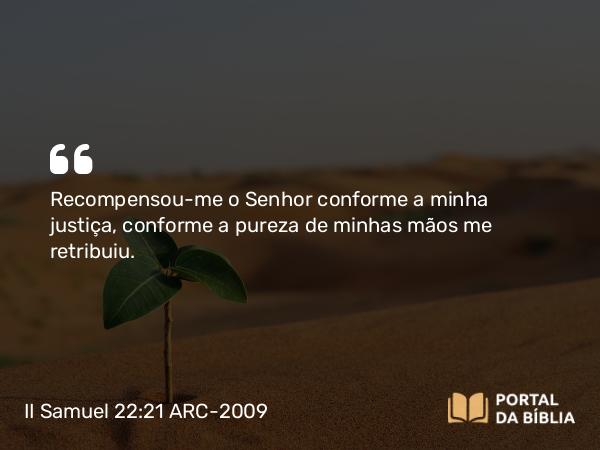 II Samuel 22:21 ARC-2009 - Recompensou-me o Senhor conforme a minha justiça, conforme a pureza de minhas mãos me retribuiu.