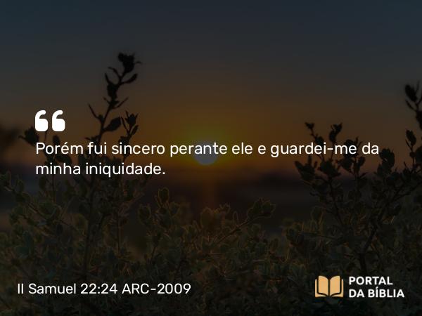 II Samuel 22:24 ARC-2009 - Porém fui sincero perante ele e guardei-me da minha iniquidade.