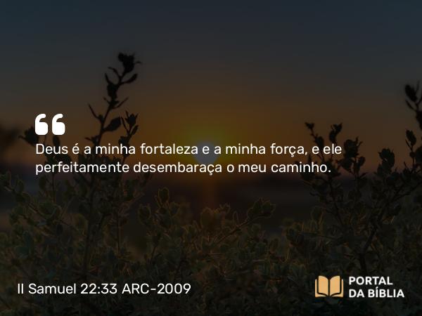 II Samuel 22:33 ARC-2009 - Deus é a minha fortaleza e a minha força, e ele perfeitamente desembaraça o meu caminho.