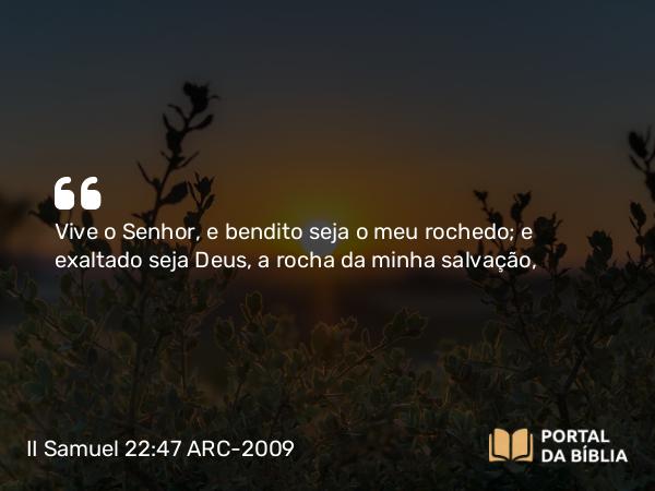 II Samuel 22:47 ARC-2009 - Vive o Senhor, e bendito seja o meu rochedo; e exaltado seja Deus, a rocha da minha salvação,