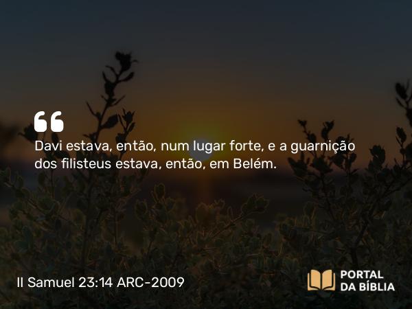 II Samuel 23:14 ARC-2009 - Davi estava, então, num lugar forte, e a guarnição dos filisteus estava, então, em Belém.