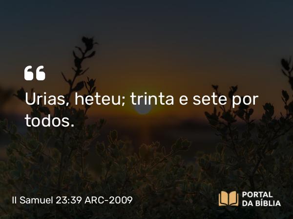 II Samuel 23:39 ARC-2009 - Urias, heteu; trinta e sete por todos.